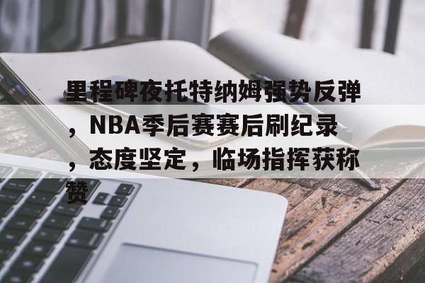 PG-里程碑夜托特纳姆强势反弹，NBA季后赛赛后刷纪录，态度坚定，临场指挥获称赞的简单介绍