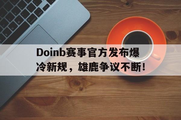 PG电子-关于Doinb赛事官方发布爆冷新规，雄鹿争议不断！的信息